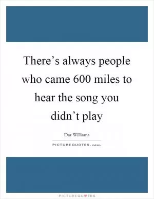 There’s always people who came 600 miles to hear the song you didn’t play Picture Quote #1