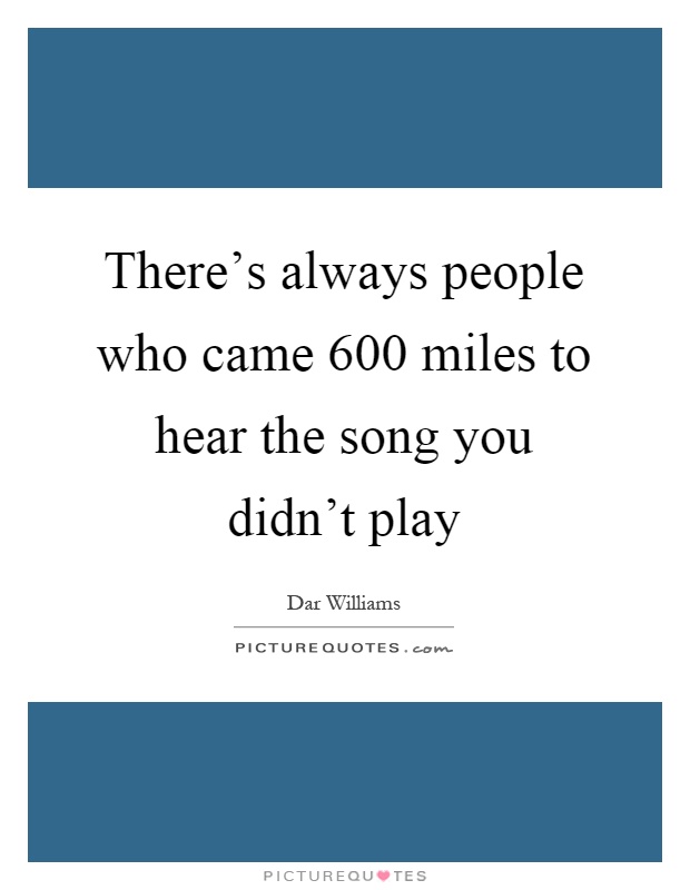 There's always people who came 600 miles to hear the song you didn't play Picture Quote #1