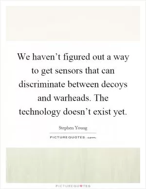 We haven’t figured out a way to get sensors that can discriminate between decoys and warheads. The technology doesn’t exist yet Picture Quote #1