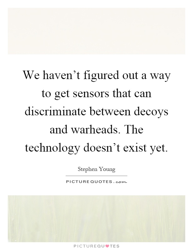 We haven't figured out a way to get sensors that can discriminate between decoys and warheads. The technology doesn't exist yet Picture Quote #1