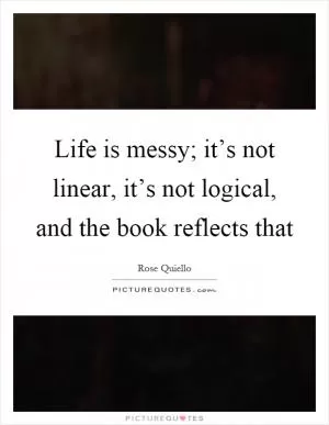 Life is messy; it’s not linear, it’s not logical, and the book reflects that Picture Quote #1