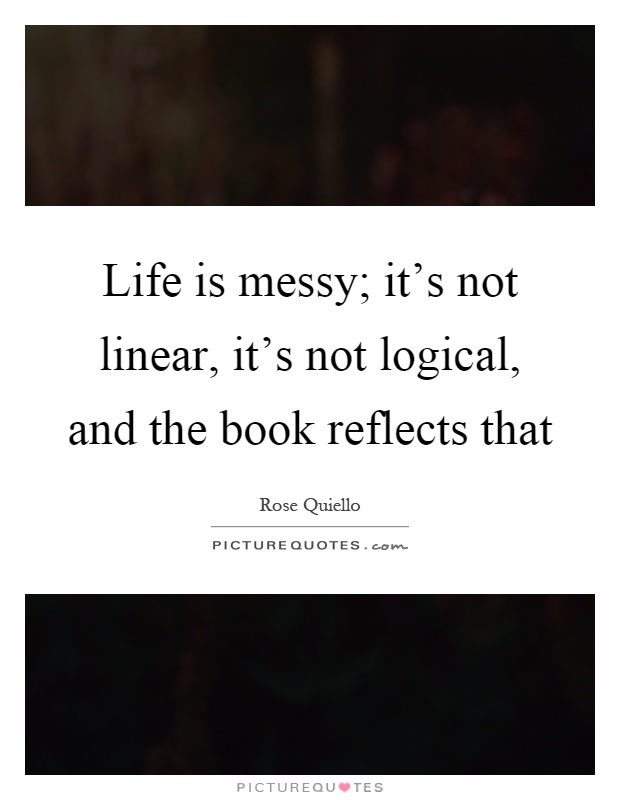 Life is messy; it's not linear, it's not logical, and the book reflects that Picture Quote #1