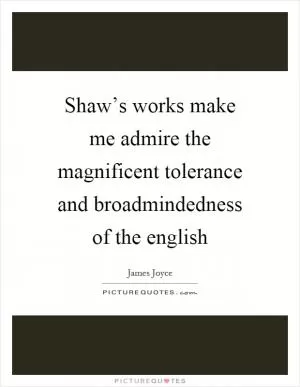 Shaw’s works make me admire the magnificent tolerance and broadmindedness of the english Picture Quote #1