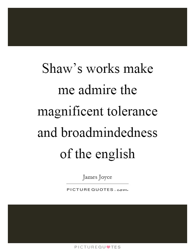 Shaw's works make me admire the magnificent tolerance and broadmindedness of the english Picture Quote #1