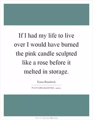 If I had my life to live over I would have burned the pink candle sculpted like a rose before it melted in storage Picture Quote #1