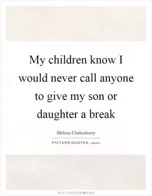 My children know I would never call anyone to give my son or daughter a break Picture Quote #1