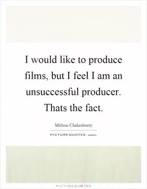 I would like to produce films, but I feel I am an unsuccessful producer. Thats the fact Picture Quote #1