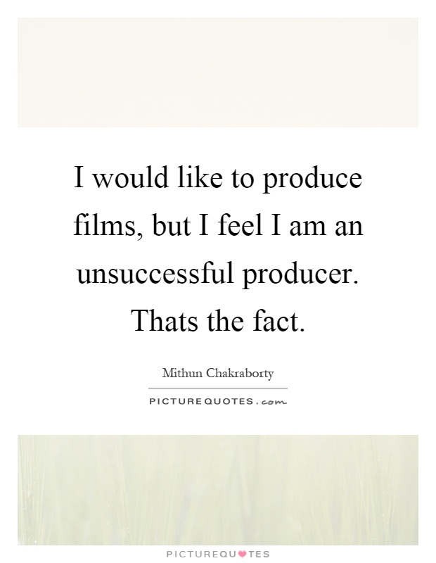 I would like to produce films, but I feel I am an unsuccessful producer. Thats the fact Picture Quote #1
