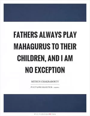Fathers always play mahagurus to their children, and I am no exception Picture Quote #1