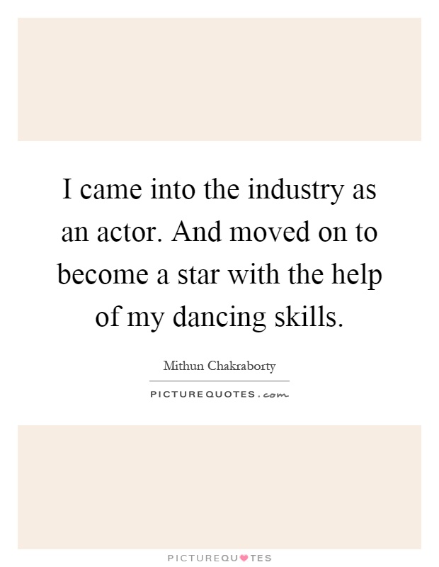 I came into the industry as an actor. And moved on to become a star with the help of my dancing skills Picture Quote #1