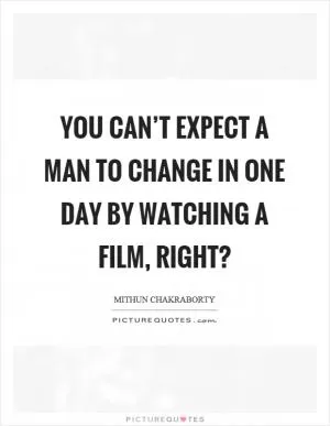 You can’t expect a man to change in one day by watching a film, right? Picture Quote #1