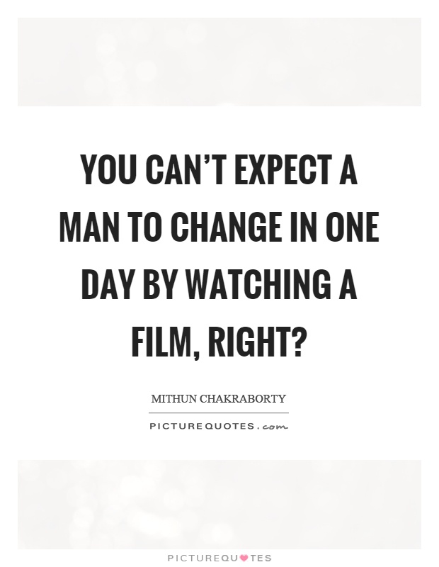 You can't expect a man to change in one day by watching a film, right? Picture Quote #1