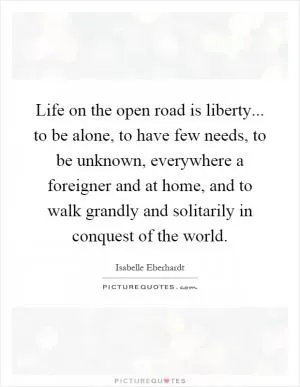 Life on the open road is liberty... to be alone, to have few needs, to be unknown, everywhere a foreigner and at home, and to walk grandly and solitarily in conquest of the world Picture Quote #1