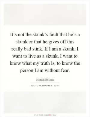 It’s not the skunk’s fault that he’s a skunk or that he gives off this really bad stink. If I am a skunk, I want to live as a skunk, I want to know what my truth is, to know the person I am without fear Picture Quote #1