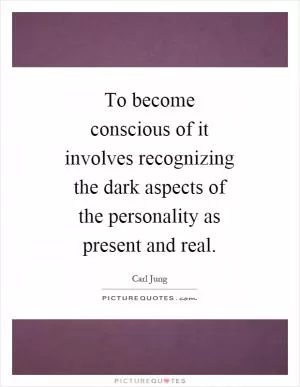 To become conscious of it involves recognizing the dark aspects of the personality as present and real Picture Quote #1
