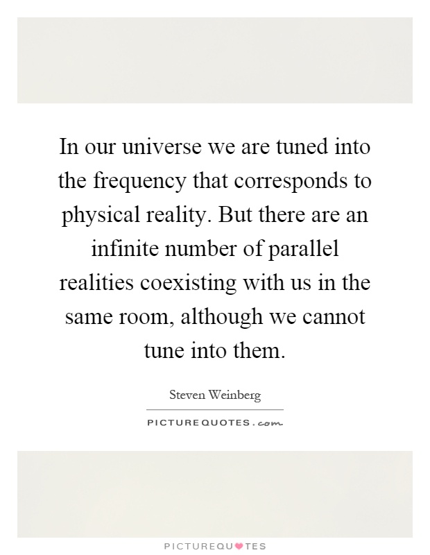 In our universe we are tuned into the frequency that corresponds to physical reality. But there are an infinite number of parallel realities coexisting with us in the same room, although we cannot tune into them Picture Quote #1