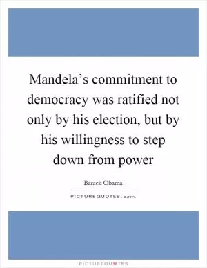 Mandela’s commitment to democracy was ratified not only by his election, but by his willingness to step down from power Picture Quote #1
