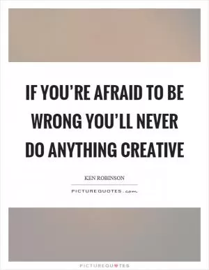 If you’re afraid to be wrong you’ll never do anything creative Picture Quote #1