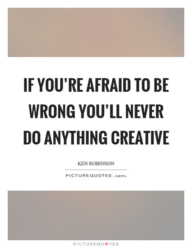 If you're afraid to be wrong you'll never do anything creative Picture Quote #1