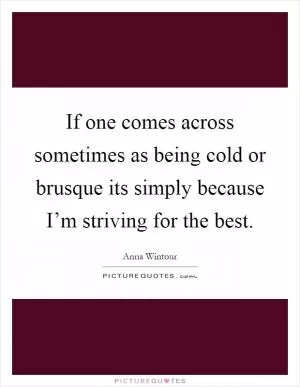 If one comes across sometimes as being cold or brusque its simply because I’m striving for the best Picture Quote #1