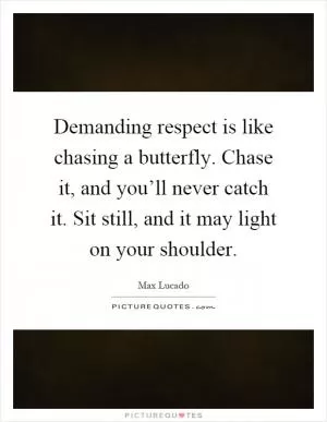 Demanding respect is like chasing a butterfly. Chase it, and you’ll never catch it. Sit still, and it may light on your shoulder Picture Quote #1