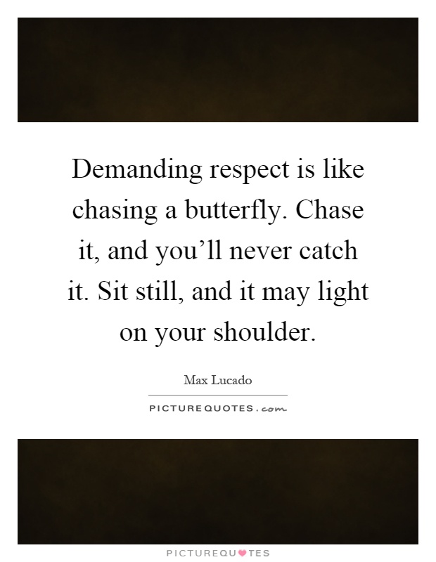 Demanding respect is like chasing a butterfly. Chase it, and you'll never catch it. Sit still, and it may light on your shoulder Picture Quote #1