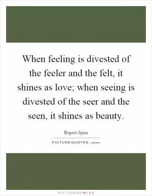 When feeling is divested of the feeler and the felt, it shines as love; when seeing is divested of the seer and the seen, it shines as beauty Picture Quote #1