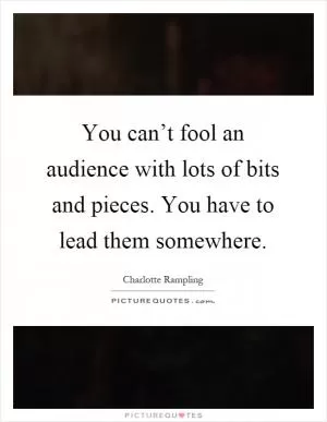 You can’t fool an audience with lots of bits and pieces. You have to lead them somewhere Picture Quote #1