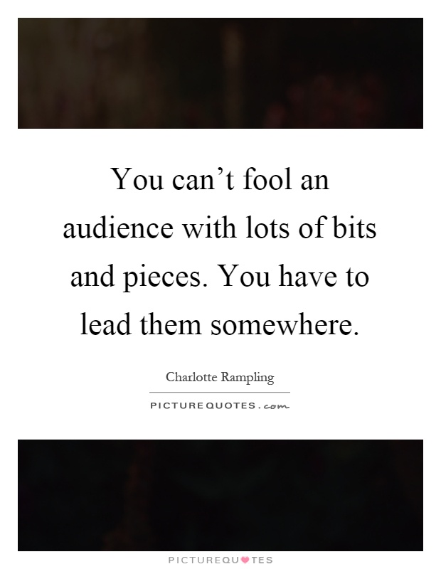 You can't fool an audience with lots of bits and pieces. You have to lead them somewhere Picture Quote #1