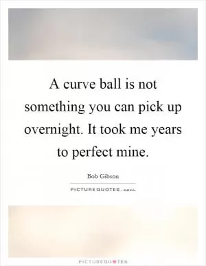 A curve ball is not something you can pick up overnight. It took me years to perfect mine Picture Quote #1