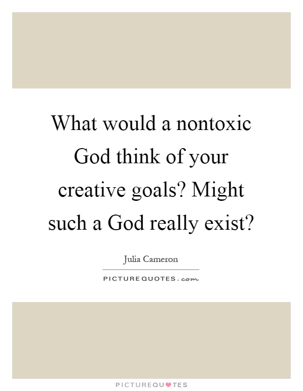 What would a nontoxic God think of your creative goals? Might such a God really exist? Picture Quote #1