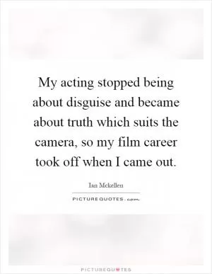 My acting stopped being about disguise and became about truth which suits the camera, so my film career took off when I came out Picture Quote #1
