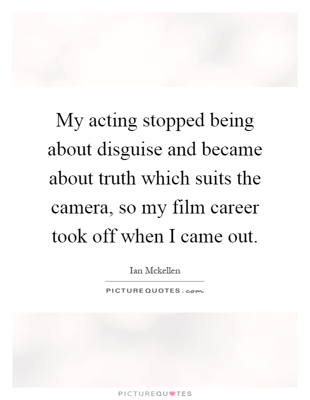 My acting stopped being about disguise and became about truth which suits the camera, so my film career took off when I came out Picture Quote #1