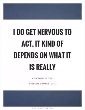 I do get nervous to act, it kind of depends on what it is really Picture Quote #1