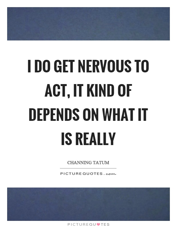 I do get nervous to act, it kind of depends on what it is really Picture Quote #1