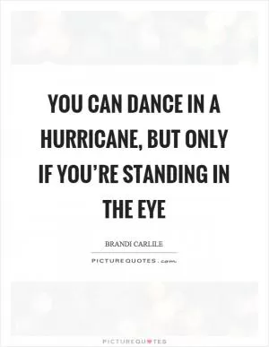 You can dance in a hurricane, but only if you’re standing in the eye Picture Quote #1