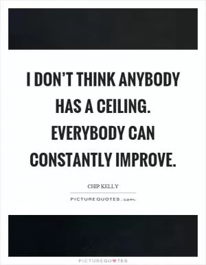 I don’t think anybody has a ceiling. Everybody can constantly improve Picture Quote #1