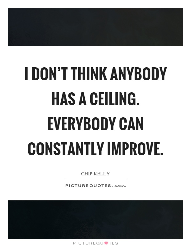 I don't think anybody has a ceiling. Everybody can constantly improve Picture Quote #1