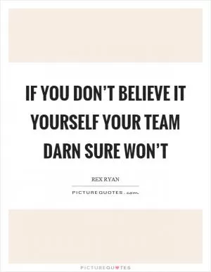 If you don’t believe it yourself your team darn sure won’t Picture Quote #1