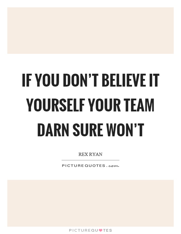 If you don't believe it yourself your team darn sure won't Picture Quote #1