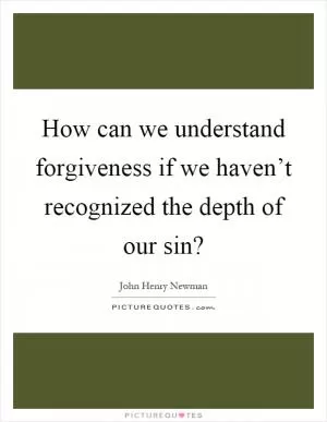 How can we understand forgiveness if we haven’t recognized the depth of our sin? Picture Quote #1