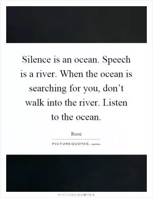 Silence is an ocean. Speech is a river. When the ocean is searching for you, don’t walk into the river. Listen to the ocean Picture Quote #1