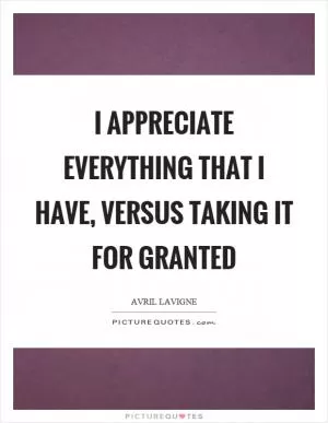 I appreciate everything that I have, versus taking it for granted Picture Quote #1