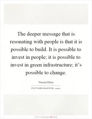 The deeper message that is resonating with people is that it is possible to build. It is possible to invest in people; it is possible to invest in green infrastructure; it’s possible to change Picture Quote #1