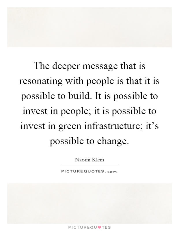 The deeper message that is resonating with people is that it is possible to build. It is possible to invest in people; it is possible to invest in green infrastructure; it's possible to change Picture Quote #1