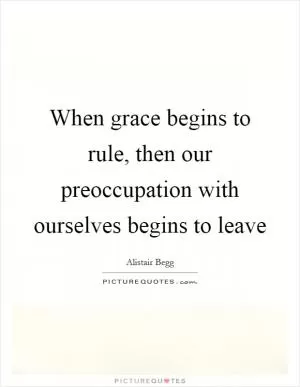 When grace begins to rule, then our preoccupation with ourselves begins to leave Picture Quote #1