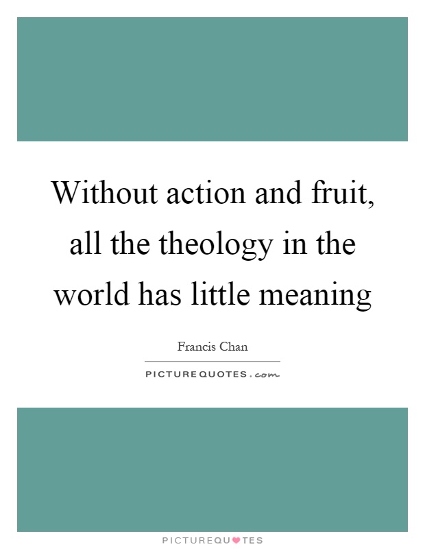 Without action and fruit, all the theology in the world has little meaning Picture Quote #1