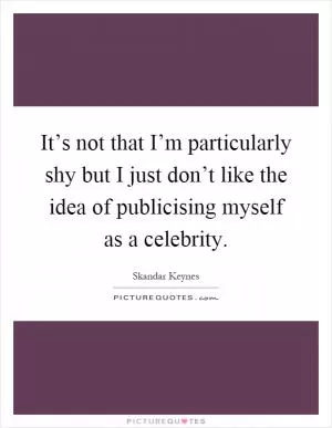 It’s not that I’m particularly shy but I just don’t like the idea of publicising myself as a celebrity Picture Quote #1