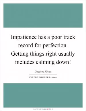 Impatience has a poor track record for perfection. Getting things right usually includes calming down! Picture Quote #1