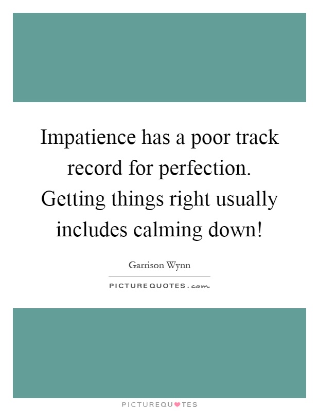 Impatience has a poor track record for perfection. Getting things right usually includes calming down! Picture Quote #1